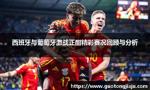 西班牙与葡萄牙激战正酣精彩赛况回顾与分析